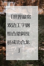 世界最宽双边工字钢组合梁斜拉桥成功合龙