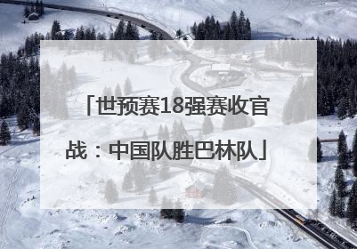 世预赛18强赛收官战：中国队胜巴林队