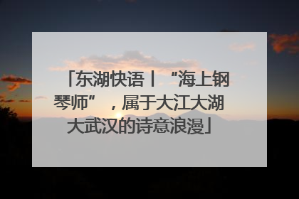 东湖快语丨“海上钢琴师”，属于大江大湖大武汉的诗意浪漫