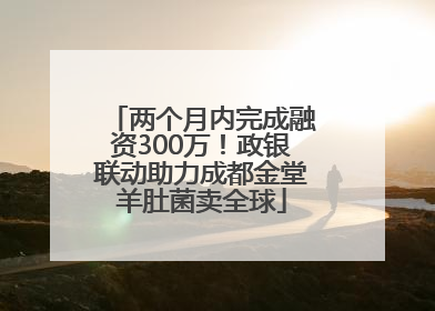 两个月内完成融资300万！政银联动助力成都金堂羊肚菌卖全球