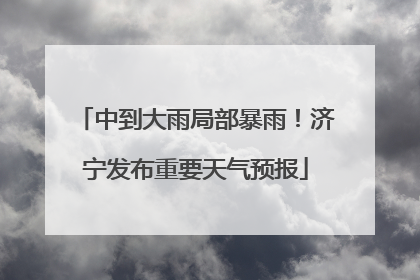 中到大雨局部暴雨！济宁发布重要天气预报