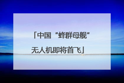 中国“蜂群母舰”无人机即将首飞