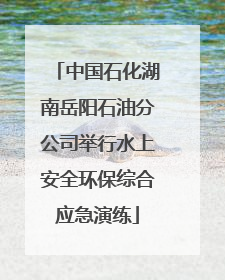 中国石化湖南岳阳石油分公司举行水上安全环保综合应急演练