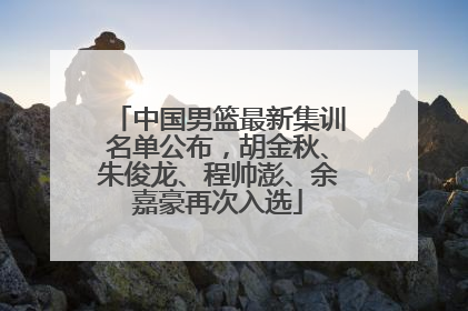 中国男篮最新集训名单公布，胡金秋、朱俊龙、程帅澎、余嘉豪再次入选