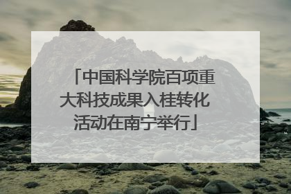 中国科学院百项重大科技成果入桂转化活动在南宁举行