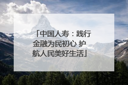 中国人寿：践行金融为民初心 护航人民美好生活