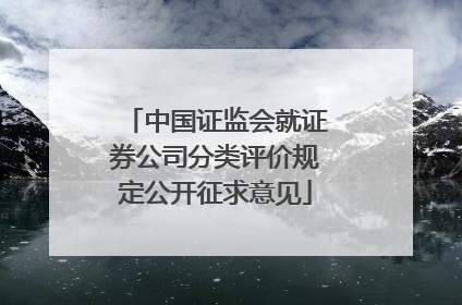 中国证监会就证券公司分类评价规定公开征求意见
