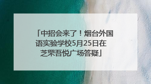 中招会来了！烟台外国语实验学校5月25日在芝罘吾悦广场答疑