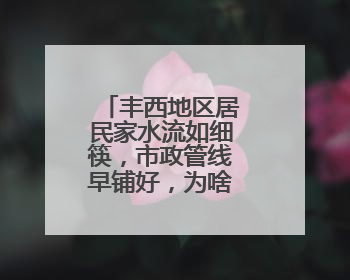 丰西地区居民家水流如细筷，市政管线早铺好，为啥迟迟不通？
