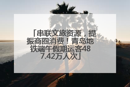 串联文旅资源，提振商圈消费！青岛地铁端午假期运客487.42万人次