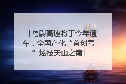 乌尉高速将于今年通车，全国产化“首创号”炫技天山之巅