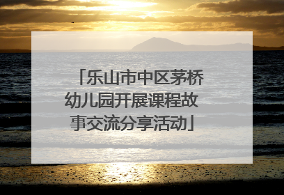 乐山市中区茅桥幼儿园开展课程故事交流分享活动