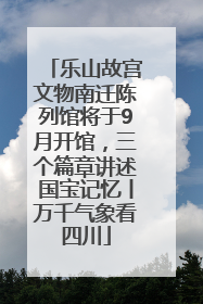乐山故宫文物南迁陈列馆将于9月开馆，三个篇章讲述国宝记忆丨万千气象看四川
