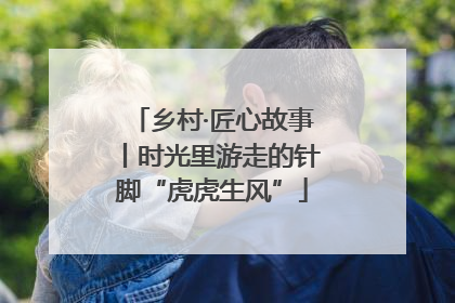 乡村·匠心故事丨时光里游走的针脚“虎虎生风”
