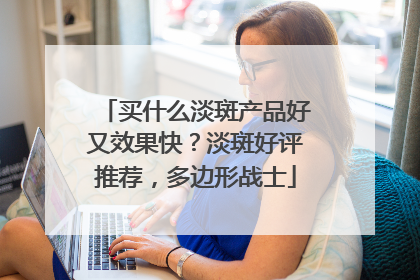 买什么淡斑产品好又效果快？淡斑好评推荐，多边形战士