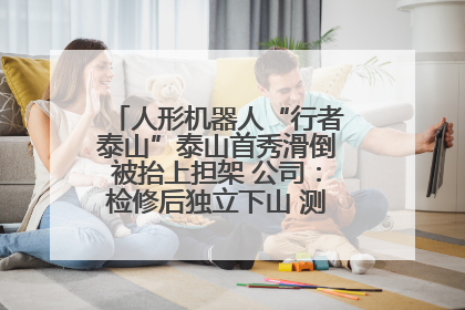 人形机器人“行者泰山”泰山首秀滑倒被抬上担架 公司：检修后独立下山 测试就是为暴露问题