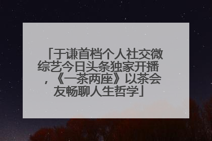 于谦首档个人社交微综艺今日头条独家开播，《一茶两座》以茶会友畅聊人生哲学