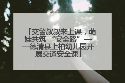 交警叔叔来上课，萌娃共筑 “安全路”——德清县上柏幼儿园开展交通安全课