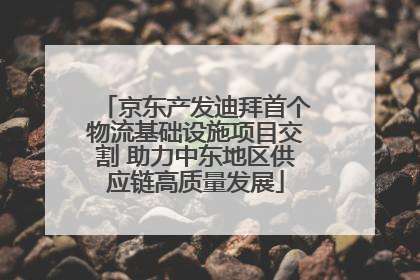 京东产发迪拜首个物流基础设施项目交割 助力中东地区供应链高质量发展