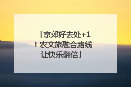 京郊好去处+1！农文旅融合路线让快乐翻倍