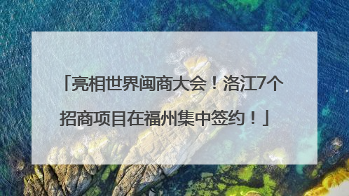 亮相世界闽商大会！洛江7个招商项目在福州集中签约！