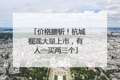 价格腰斩！杭城榴莲大量上市，有人一买两三个