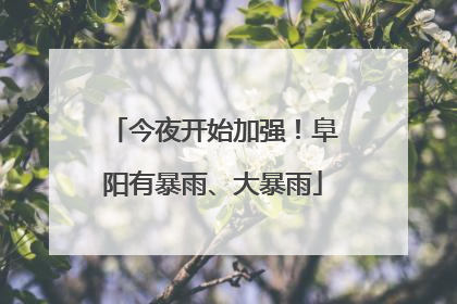 今夜开始加强！阜阳有暴雨、大暴雨