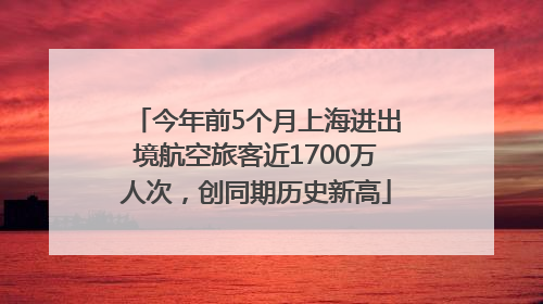 今年前5个月上海进出境航空旅客近1700万人次，创同期历史新高