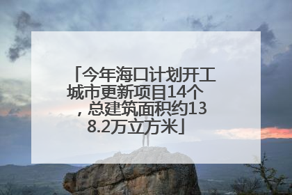 今年海口计划开工城市更新项目14个，总建筑面积约138.2万立方米