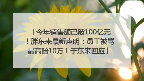 今年销售额已破100亿元！胖东来最新声明：员工被骂最高赔10万！于东来回应