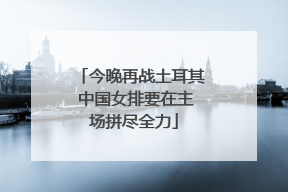 今晚再战土耳其 中国女排要在主场拼尽全力