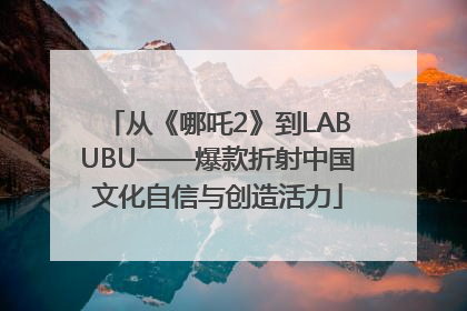 从《哪吒2》到LABUBU——爆款折射中国文化自信与创造活力