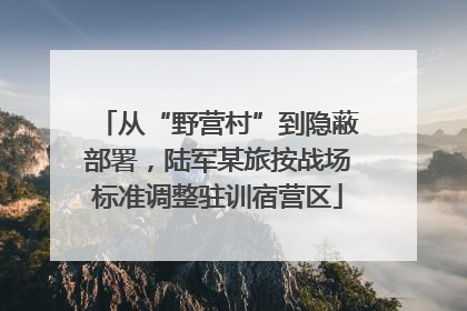 从“野营村”到隐蔽部署，陆军某旅按战场标准调整驻训宿营区