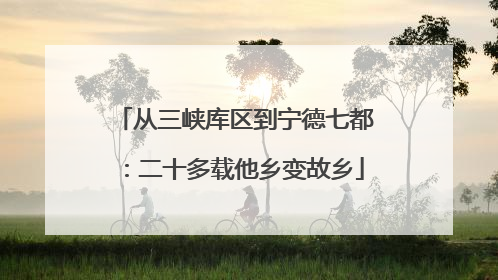从三峡库区到宁德七都：二十多载他乡变故乡
