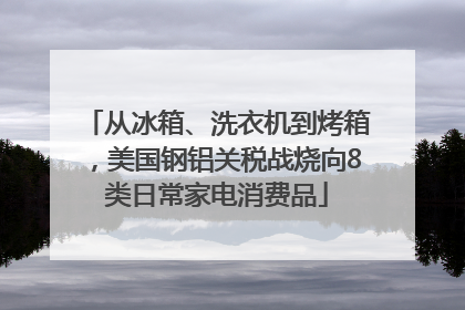 从冰箱、洗衣机到烤箱，美国钢铝关税战烧向8类日常家电消费品