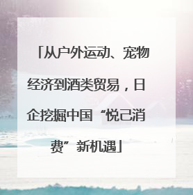 从户外运动、宠物经济到酒类贸易，日企挖掘中国“悦己消费”新机遇