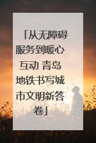 从无障碍服务到暖心互动 青岛地铁书写城市文明新答卷