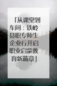从课堂到车间：铁岭县职专师生企业行开启职业启蒙教育新篇章