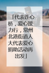 代表连心桥，爱心接力行，常州北港街道人大代表爱心捐助活动再出发