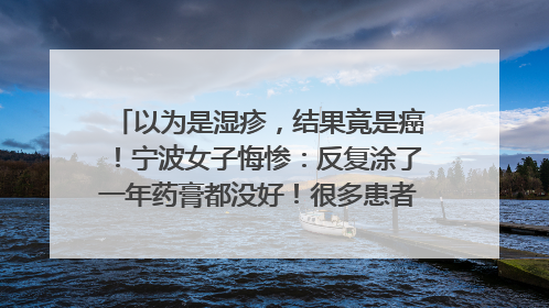 以为是湿疹，结果竟是癌！宁波女子悔惨：反复涂了一年药膏都没好！很多患者首诊都去了皮肤科