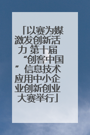 以赛为媒激发创新活力 第十届“创客中国”信息技术应用中小企业创新创业大赛举行