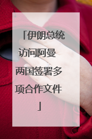 伊朗总统访问阿曼 两国签署多项合作文件
