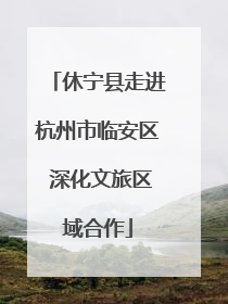 休宁县走进杭州市临安区 深化文旅区域合作