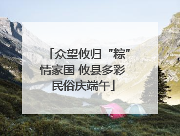 众望攸归“粽”情家国 攸县多彩民俗庆端午