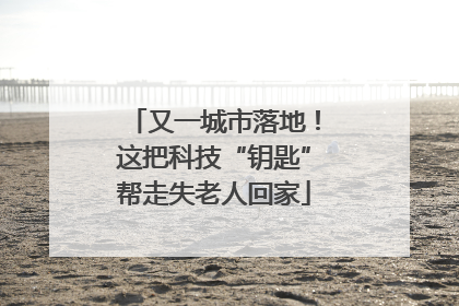 又一城市落地！这把科技“钥匙”帮走失老人回家