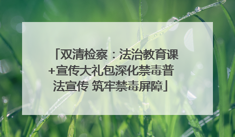 双清检察：法治教育课+宣传大礼包深化禁毒普法宣传 筑牢禁毒屏障