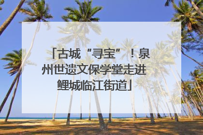 古城“寻宝”！泉州世遗文保学堂走进鲤城临江街道