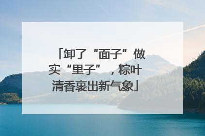 卸了“面子”做实“里子”，粽叶清香裹出新气象