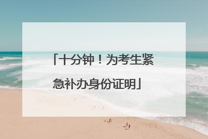 十分钟！为考生紧急补办身份证明