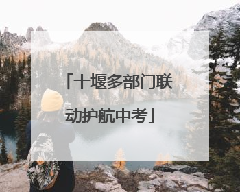 十堰多部门联动护航中考